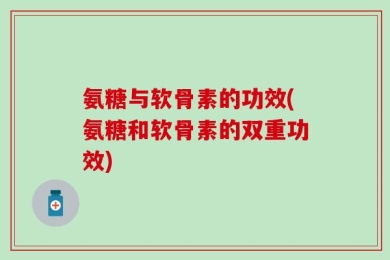 氨糖与软骨素的功效(氨糖和软骨素的双重功效)