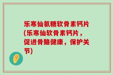 乐寒仙氨糖软骨素钙片(乐寒仙软骨素钙片，促进骨骼健康，保护关节)