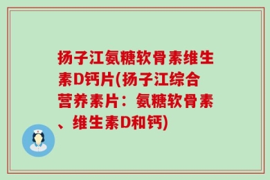 扬子江氨糖软骨素维生素D钙片(扬子江综合营养素片：氨糖软骨素、维生素D和钙)