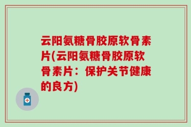 云阳氨糖骨胶原软骨素片(云阳氨糖骨胶原软骨素片：保护关节健康的良方)