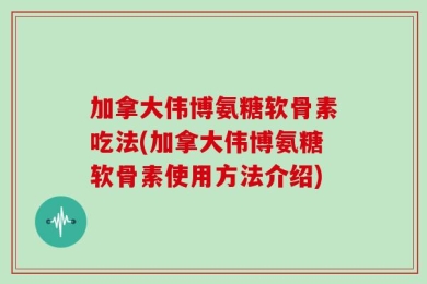 加拿大伟博氨糖软骨素吃法(加拿大伟博氨糖软骨素使用方法介绍)