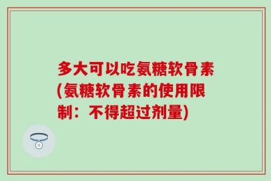 多大可以吃氨糖软骨素(氨糖软骨素的使用限制：不得超过剂量)