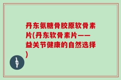 丹东氨糖骨胶原软骨素片(丹东软骨素片——益关节健康的自然选择)