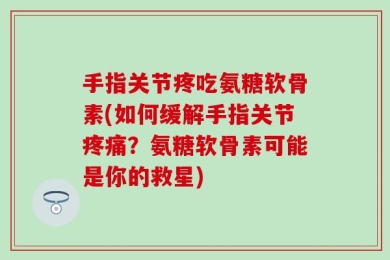 手指关节疼吃氨糖软骨素(如何缓解手指关节疼痛？氨糖软骨素可能是你的救星)