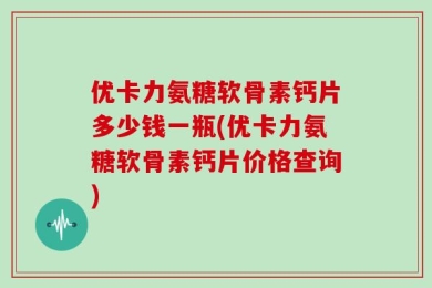 优卡力氨糖软骨素钙片多少钱一瓶(优卡力氨糖软骨素钙片价格查询)