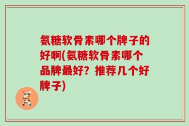 氨糖软骨素哪个牌子的好啊(氨糖软骨素哪个品牌最好？推荐几个好牌子)