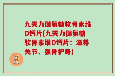 九天力健氨糖软骨素维D钙片(九天力健氨糖软骨素维D钙片：滋养关节、强骨护身)