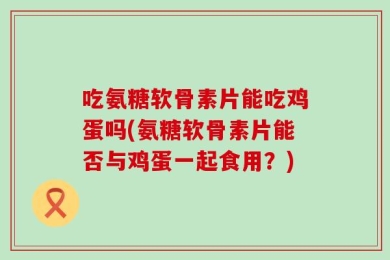 吃氨糖软骨素片能吃鸡蛋吗(氨糖软骨素片能否与鸡蛋一起食用？)
