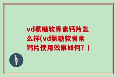 vd氨糖软骨素钙片怎么样(vd氨糖软骨素钙片使用效果如何？)