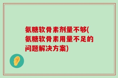 氨糖软骨素剂量不够(氨糖软骨素用量不足的问题解决方案)