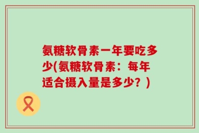 氨糖软骨素一年要吃多少(氨糖软骨素：每年适合摄入量是多少？)