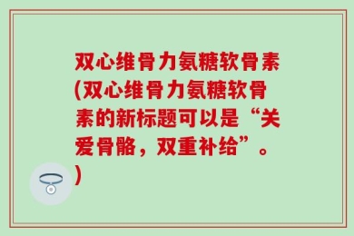 双心维骨力氨糖软骨素(双心维骨力氨糖软骨素的新标题可以是“关爱骨骼，双重补给”。)