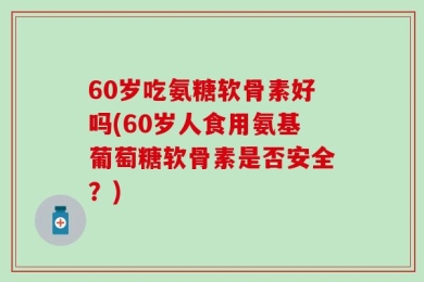 60岁吃氨糖软骨素好吗(60岁人食用氨基葡萄糖软骨素是否安全？)