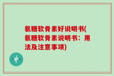 氨糖软骨素好说明书(氨糖软骨素说明书：用法及注意事项)