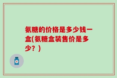 氨糖的价格是多少钱一盒(氨糖盒装售价是多少？)