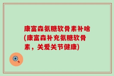 康富森氨糖软骨素补啥(康富森补充氨糖软骨素，关爱关节健康)