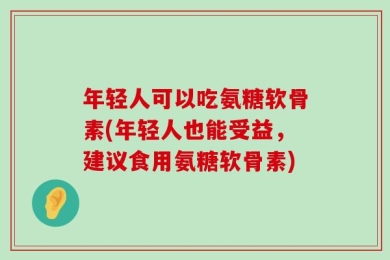年轻人可以吃氨糖软骨素(年轻人也能受益，建议食用氨糖软骨素)