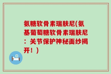 氨糖软骨素瑞肤尼(氨基葡萄糖软骨素瑞肤尼：关节保护神秘面纱揭开！)