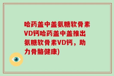 哈药盖中盖氨糖软骨素VD钙哈药盖中盖推出氨糖软骨素VD钙，助力骨骼健康)