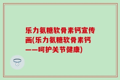 乐力氨糖软骨素钙宣传画(乐力氨糖软骨素钙——呵护关节健康)