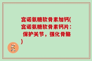 宫诺氨糖软骨素加钙(宫诺氨糖软骨素钙片： 保护关节，强化骨骼)