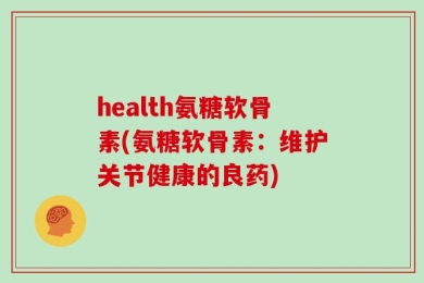 health氨糖软骨素(氨糖软骨素：维护关节健康的良药)