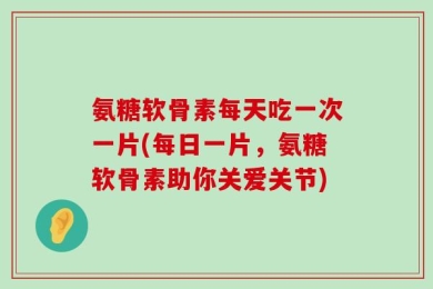 氨糖软骨素每天吃一次一片(每日一片，氨糖软骨素助你关爱关节)