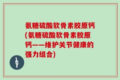 氨糖硫酸软骨素胶原钙(氨糖硫酸软骨素胶原钙——维护关节健康的强力组合)