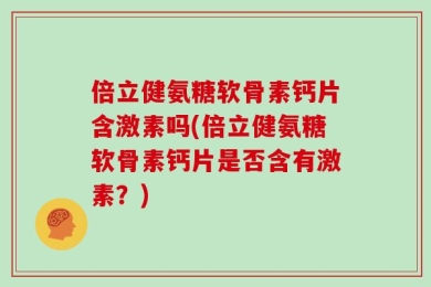 倍立健氨糖软骨素钙片含激素吗(倍立健氨糖软骨素钙片是否含有激素？)