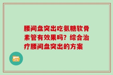 腰间盘突出吃氨糖软骨素管有效果吗？综合治疗腰间盘突出的方案