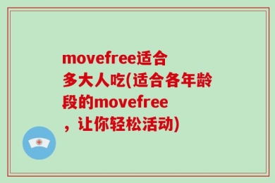 movefree适合多大人吃(适合各年龄段的movefree，让你轻松活动)