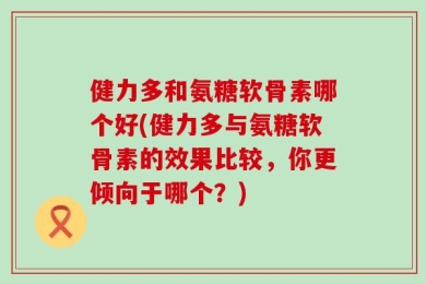 健力多和氨糖软骨素哪个好(健力多与氨糖软骨素的效果比较，你更倾向于哪个？)