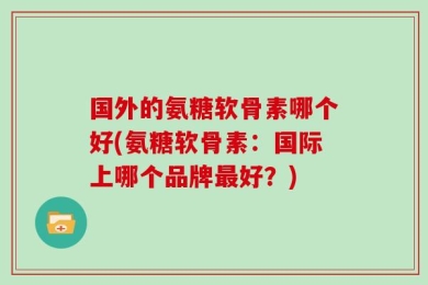 国外的氨糖软骨素哪个好(氨糖软骨素：国际上哪个品牌最好？)