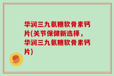 华润三九氨糖软骨素钙片(关节保健新选择，华润三九氨糖软骨素钙片)
