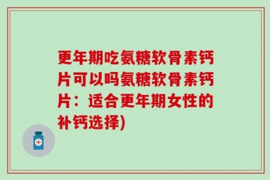 更年期吃氨糖软骨素钙片可以吗氨糖软骨素钙片：适合更年期女性的补钙选择)