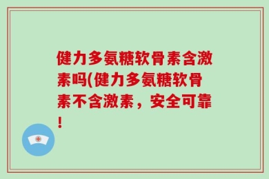 健力多氨糖软骨素含激素吗(健力多氨糖软骨素不含激素，安全可靠！