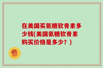 在美国买氨糖软骨素多少钱(美国氨糖软骨素购买价格是多少？)