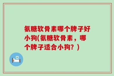 氨糖软骨素哪个牌子好小狗(氨糖软骨素，哪个牌子适合小狗？)