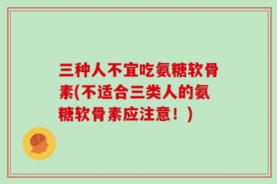 三种人不宜吃氨糖软骨素(不适合三类人的氨糖软骨素应注意！)