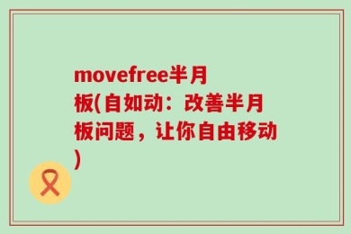 movefree半月板(自如动：改善半月板问题，让你自由移动)