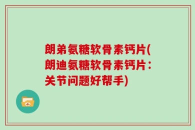 朗弟氨糖软骨素钙片(朗迪氨糖软骨素钙片：关节问题好帮手)