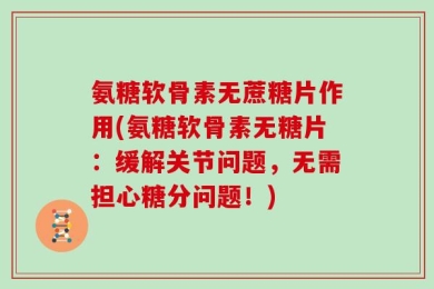 氨糖软骨素无蔗糖片作用(氨糖软骨素无糖片：缓解关节问题，无需担心糖分问题！)