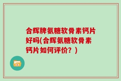 合辉牌氨糖软骨素钙片好吗(合辉氨糖软骨素钙片如何评价？)