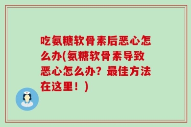 吃氨糖软骨素后恶心怎么办(氨糖软骨素导致恶心怎么办？最佳方法在这里！)