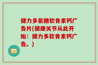 健力多氨糖软骨素钙广告片(健康关节从此开始：健力多软骨素钙广告。)