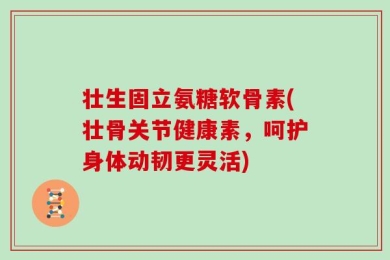 壮生固立氨糖软骨素(壮骨关节健康素，呵护身体动韧更灵活)