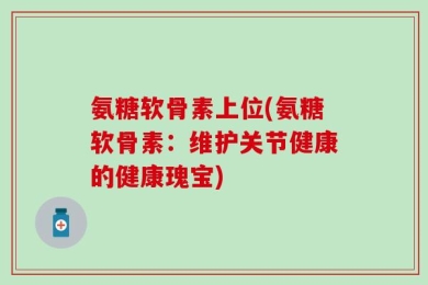 氨糖软骨素上位(氨糖软骨素：维护关节健康的健康瑰宝)