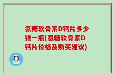 氨糖软骨素D钙片多少钱一瓶(氨糖软骨素D钙片价格及购买建议)