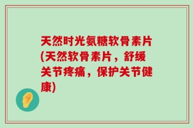 天然时光氨糖软骨素片(天然软骨素片，舒缓关节疼痛，保护关节健康)