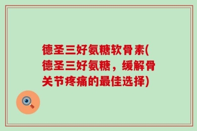 德圣三好氨糖软骨素(德圣三好氨糖，缓解骨关节疼痛的最佳选择)